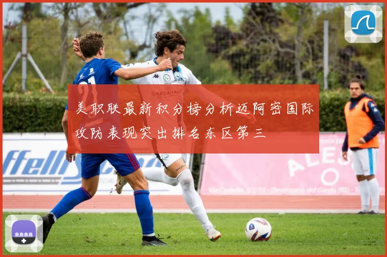 美职联最新积分榜分析迈阿密国际攻防表现突出排名东区第三
