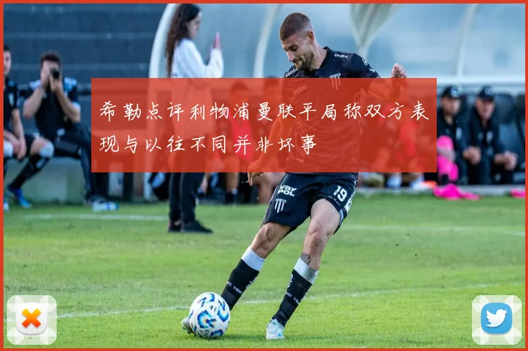 希勒点评利物浦曼联平局称双方表现与以往不同并非坏事