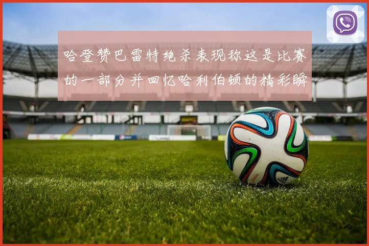 哈登赞巴雷特绝杀表现称这是比赛的一部分并回忆哈利伯顿的精彩瞬间
