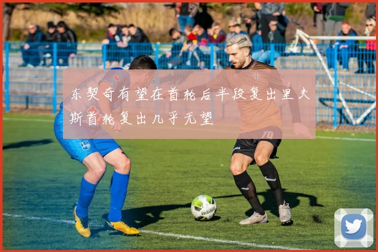 东契奇有望在首轮后半段复出里夫斯首轮复出几乎无望