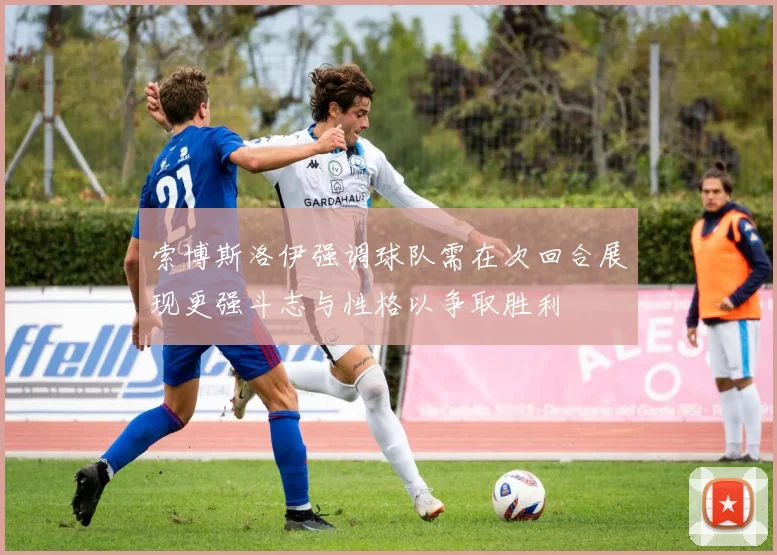 索博斯洛伊强调球队需在次回合展现更强斗志与性格以争取胜利
