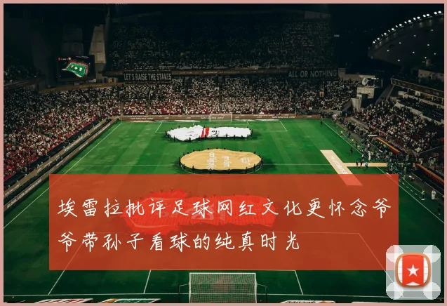 埃雷拉批评足球网红文化更怀念爷爷带孙子看球的纯真时光