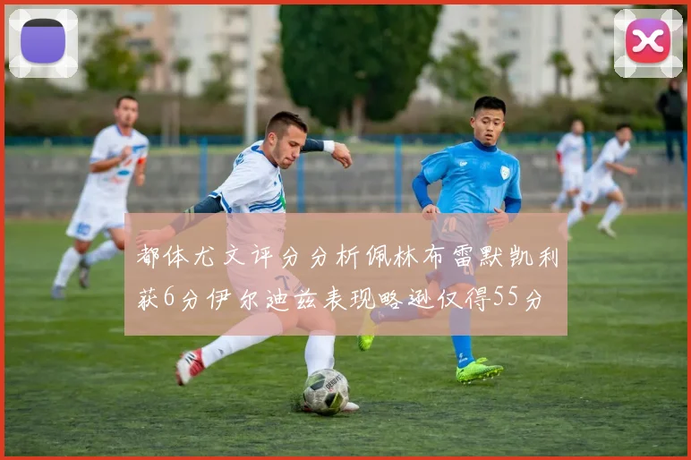 都体尤文评分分析佩林布雷默凯利获6分伊尔迪兹表现略逊仅得55分