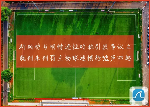 科纳特与明特连拉对抗引发争议主裁判未判罚主场球迷愤怒嘘声四起