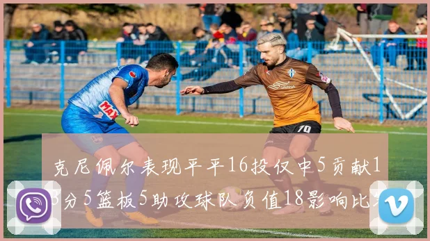 克尼佩尔表现平平16投仅中5贡献13分5篮板5助攻球队负值18影响比赛走势