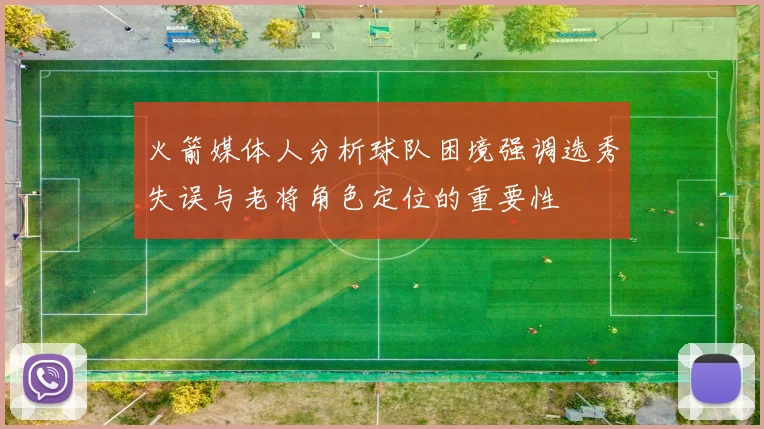 火箭媒体人分析球队困境强调选秀失误与老将角色定位的重要性
