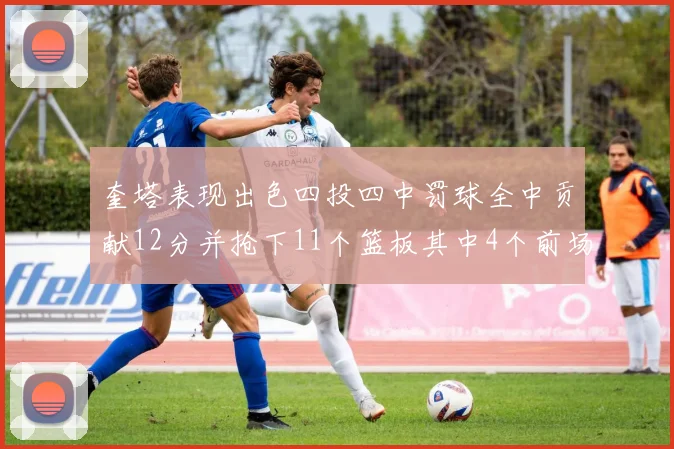 奎塔表现出色四投四中罚球全中贡献12分并抢下11个篮板其中4个前场板