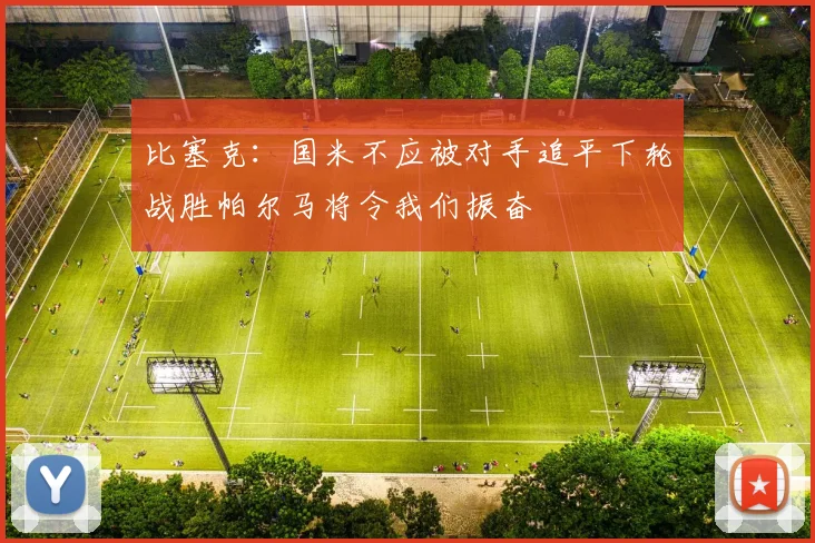 比塞克：国米不应被对手追平下轮战胜帕尔马将令我们振奋