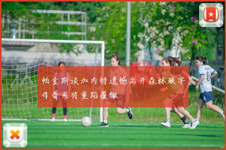 帕金斯谈加内特遗憾离开森林狼字母哥或将重蹈覆辙