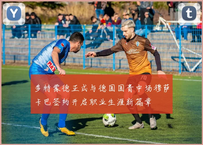 多特蒙德正式与德国国青中场穆萨卡巴签约开启职业生涯新篇章