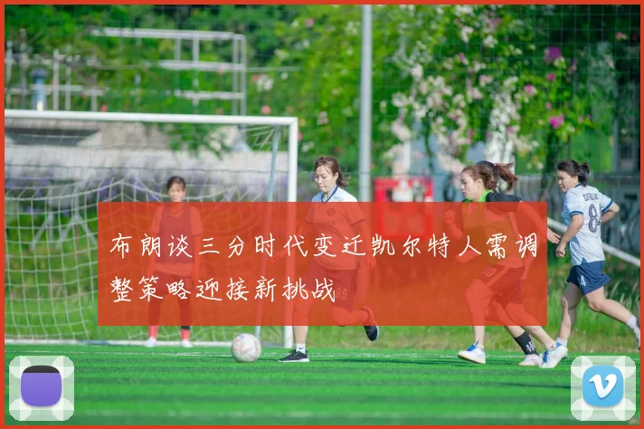 布朗谈三分时代变迁凯尔特人需调整策略迎接新挑战