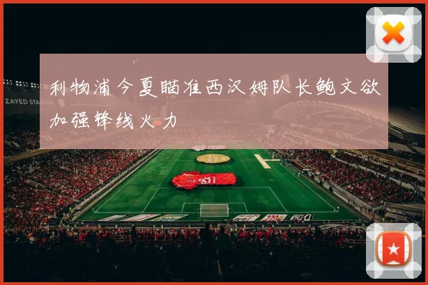 利物浦今夏瞄准西汉姆队长鲍文欲加强锋线火力