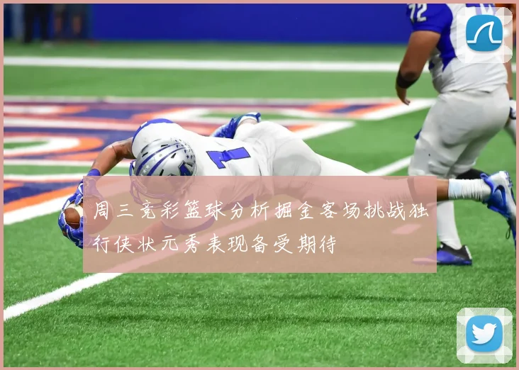 周三竞彩篮球分析掘金客场挑战独行侠状元秀表现备受期待