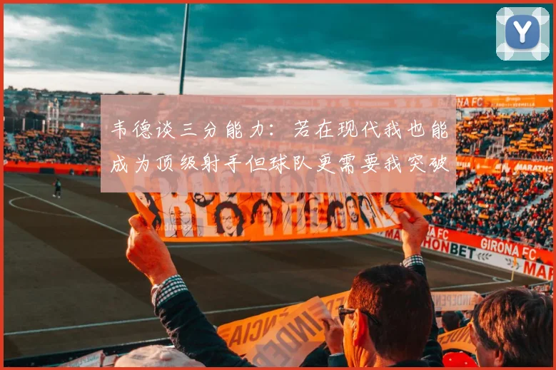韦德谈三分能力：若在现代我也能成为顶级射手但球队更需要我突破