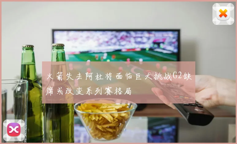 火箭失去阿杜将面临巨大挑战G2缺席或改变系列赛格局