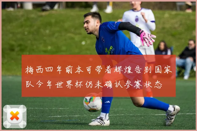 梅西四年前本可带着辉煌告别国家队今年世界杯仍未确认参赛状态