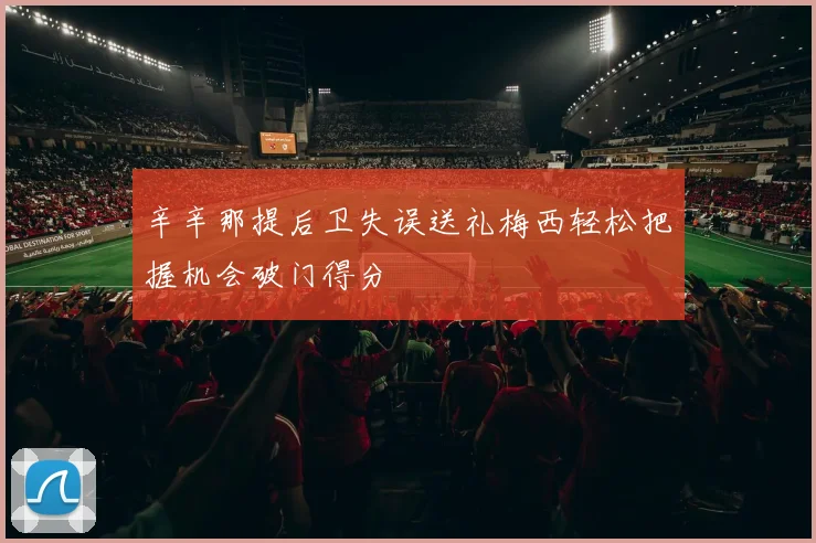 辛辛那提后卫失误送礼梅西轻松把握机会破门得分