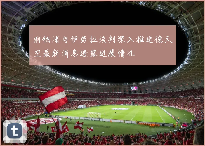 利物浦与伊劳拉谈判深入推进德天空最新消息透露进展情况