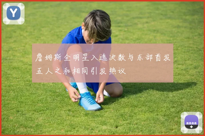 詹姆斯全明星入选次数与东部首发五人之和相同引发热议