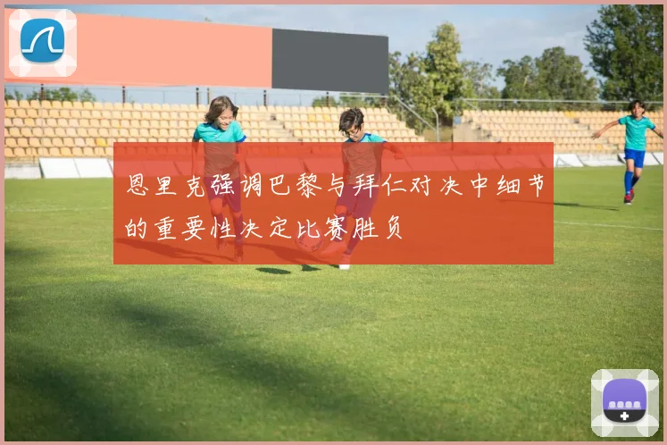 恩里克强调巴黎与拜仁对决中细节的重要性决定比赛胜负