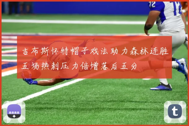 吉布斯怀特帽子戏法助力森林连胜五场热刺压力倍增落后五分