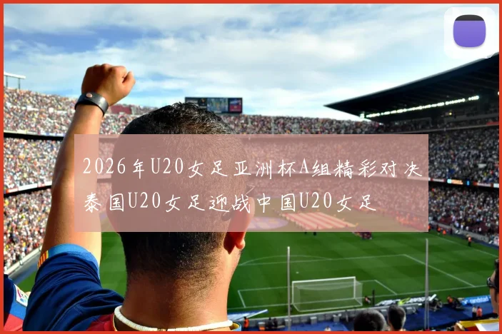 2026年U20女足亚洲杯A组精彩对决泰国U20女足迎战中国U20女足
