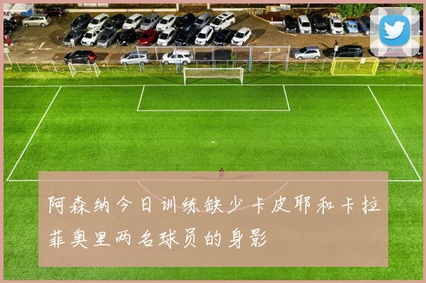 阿森纳今日训练缺少卡皮耶和卡拉菲奥里两名球员的身影