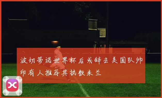 波切蒂诺世界杯后或辞去美国队帅印有人推荐其执教米兰