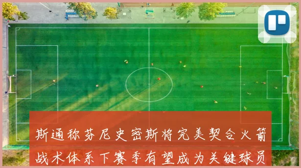 斯通称芬尼史密斯将完美契合火箭战术体系下赛季有望成为关键球员
