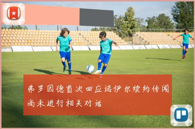 弗罗因德首次回应诺伊尔续约传闻尚未进行相关对话