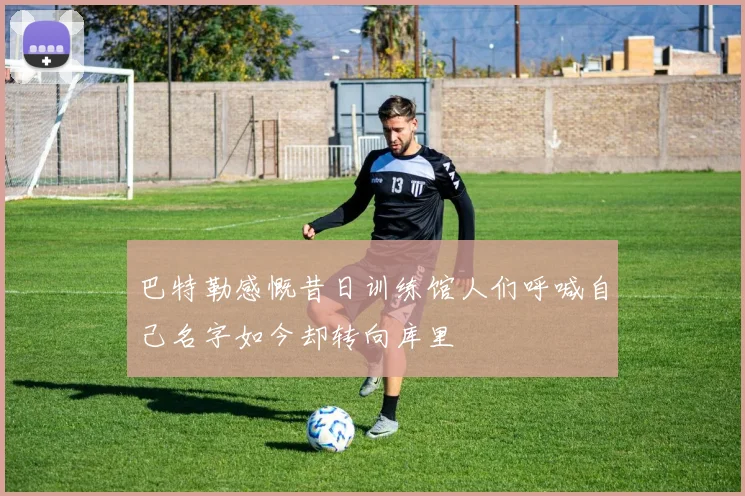 巴特勒感慨昔日训练馆人们呼喊自己名字如今却转向库里